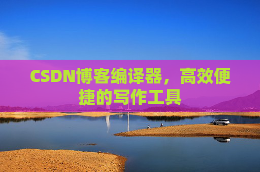 CSDN博客编译器,高效便捷的写作工具